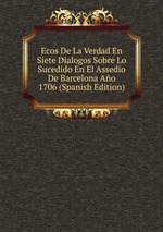 Ecos De La Verdad En Siete Dialogos Sobre Lo Sucedido En El Assedio De Barcelona Ao 1706 (Spanish Edition)