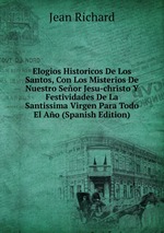 Elogios Historicos De Los Santos, Con Los Misterios De Nuestro Seor Jesu-christo Y Festividades De La Santissima Virgen Para Todo El Ao (Spanish Edition)