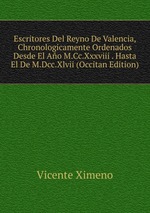 Escritores Del Reyno De Valencia, Chronologicamente Ordenados Desde El Ao M.Cc.Xxxviii . Hasta El De M.Dcc.Xlvii (Occitan Edition)