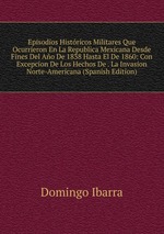 Episodios Histricos Militares Que Ocurrieron En La Republica Mexicana Desde Fines Del Ao De 1838 Hasta El De 1860: Con Excepcion De Los Hechos De . La Invasion Norte-Americana (Spanish Edition)