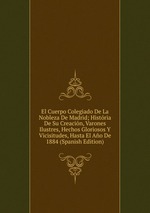 El Cuerpo Colegiado De La Nobleza De Madrid; Histria De Su Creacin, Varones Ilustres, Hechos Gloriosos Y Vicisitudes, Hasta El Ao De 1884 (Spanish Edition)