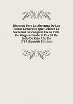 Discurso Para La Abertura De Las Juntas Generales Que Celebr La Sociedad Bascongada En La Villa De Vergara Desde El Dia 28 De Julio De Este Ao De 1785 (Spanish Edition)