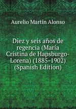 Diez y seis aos de regencia (Mara Cristina de Hapsburgo-Lorena) (1885-1902) (Spanish Edition)