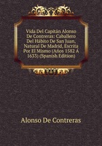 Vida Del Capitn Alonso De Contreras: Caballero Del Hbito De San Juan, Natural De Madrid, Escrita Por El Mismo (Aos 1582  1633) (Spanish Edition)