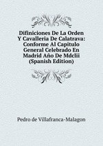 Difiniciones De La Orden Y Cavalleria De Calatrava: Conforme Al Capitulo General Celebrado En Madrid Ao De Mdclii (Spanish Edition)