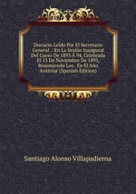 Discurso Ledo Por El Secretario General .: En La Sesin Inaugural Del Curso De 1893 94, Celebrada El 13 De Noviembre De 1893, Resumiendo Los . En El Ao Antrior (Spanish Edition)