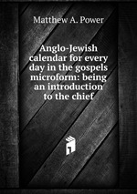 Anglo-Jewish calendar for every day in the gospels microform: being an introduction to the chief