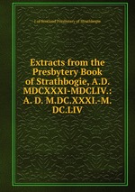 Extracts from the Presbytery Book of Strathbogie, A.D. MDCXXXI-MDCLIV.: A. D. M.DC.XXXI.-M.DC.LIV.