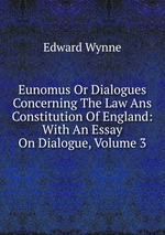 Eunomus Or Dialogues Concerning The Law Ans Constitution Of England: With An Essay On Dialogue, Volume 3