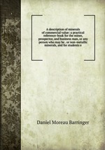 A description of minerals of commercial value: a practical reference-book for the miner, prospector, and business man, or any person who may be . or non-metallic minerals, and for students e