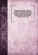 Emigration (australia): Copies Or Extracts Of Any Correspondence Relative To The Application Of The Land Revenue In The Australian Colonics, With . Ordered To Be Printed 26 Febr. 1841