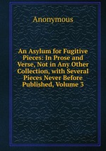 An Asylum for Fugitive Pieces: In Prose and Verse, Not in Any Other Collection, with Several Pieces Never Before Published, Volume 3