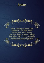 Facts Tending to Prove That General C. Lee Was Never Absent from This Country, for Any Length of Time, During the Years 1767 . 1772, and That He Was the Author of Junius