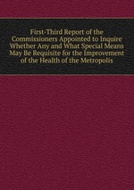 First-Third Report of the Commissioners Appointed to Inquire Whether Any and What Special Means May Be Requisite for the Improvement of the Health of the Metropolis