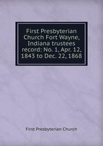 First Presbyterian Church Fort Wayne, Indiana trustees record: No. 1, Apr. 12, 1843 to Dec. 22, 1868