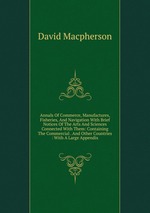 Annals Of Commerce, Manufactures, Fisheries, And Navigation With Brief Notices Of The Arts And Sciences Connected With Them: Containing The Commercial . And Other Countries : With A Large Appendix