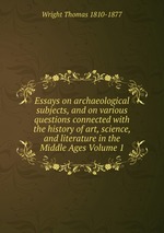 Essays on archaeological subjects, and on various questions connected with the history of art, science, and literature in the Middle Ages Volume 1