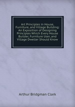 Art Principles in House, Furniture, and Village Building: An Exposition of Designing Principles Which Every House Builder, Furniture User, and Village Dweller Should Know