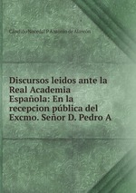 Discursos leidos ante la Real Academia Espaola: En la recepcion pblica del Excmo. Seor D. Pedro A