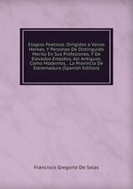 Elogios Poeticos: Dirigidos a Varios Heroes, Y Personas De Distinguido Merito En Sus Profesiones, Y De Elevados Emplos, Asi Antiguos, Como Modernos, . La Provincia De Estremadura (Spanish Edition)