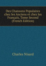 Des Chansons Populaires chez les Anciens et chez les Franais, Tome Second (French Edition)