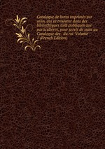 Catalogue de livres imprims sur vlin, qui se trouvent dans des bibliothques tant publiques que particulires, pour servir de suite au Catalogue des . du roi Volume 1 (French Edition)