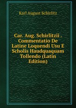 Car. Aug. Schirlitzii . Commentatio De Latine Loquendi Usu E Scholis Haudquaquam Tollendo (Latin Edition)