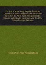 Dr. Joh. Christ. Aug. Heyses deutsche Grammatik. oder Lehrbuch der deutschen Sprache. 25. Aufl. der Schulgrammatik Heyses. Vollstndig umgearb. von Dr. Otto Lyon (German Edition)