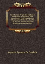 Essai Sur Les Proprits Mdicales Des Plantes, Compares Aves Leurs Formes Extrieures Et Leur Classification Naturelle ; Par M. Aug. Pyr. De . dition, Revue Et Agmente (French Edition)