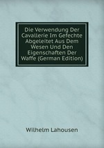 Die Verwendung Der Cavallerie Im Gefechte Abgeleitet Aus Dem Wesen Und Den Eigenschaften Der Waffe (German Edition)