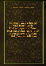 England, Wales, Irland Und Schottland: Errinerungen an Natur Und Kunst Aus Einer Reise in Den Jahren 1802 Und 1803 (German Edition)