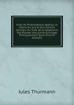 Essai de Phytostatique Appliqu La Chane Du Jura Et Aux Contres Voisines: Ou Tude de La Dispersion Des Plantes Vasculaires Envisage Principalement Quan (French Edition)