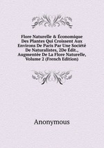 Flore Naturelle&conomique Des Plantes Qui Croissent Aux Environs De Paris Par Une Socit De Naturalistes, 2De dit., Augmente De La Flore Naturelle, Volume 2 (French Edition)