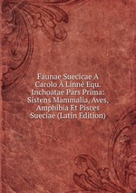 Faunae Suecicae A Carolo Linn Equ. Inchoatae Pars Prima: Sistens Mammalia, Aves, Amphibia Et Pisces Sueciae (Latin Edition)