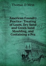 American Foundry Practice: Treating of Loam, Dry Sand and Green Sand Moulding, and Containing a Pra