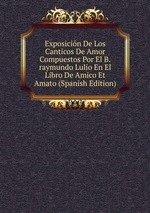 Exposicin De Los Canticos De Amor Compuestos Por El B.raymundo Lulio En El Libro De Amico Et Amato (Spanish Edition)