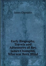 Early Biography, Travels and Adventures of Rev. James Champlin, Who was Born Blind