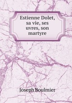 Estienne Dolet, sa vie, ses uvres, son martyre