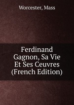 Ferdinand Gagnon, Sa Vie Et Ses Ceuvres (French Edition)