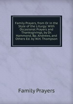 Family Prayers, from Or in the Style of the Liturgy: With Occasional Prayers and Thanksgivings, by Dr. Hammond, Bp. Andrews, and Others Ed. by W.H. Thompson.