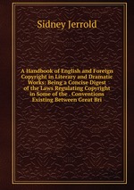 A Handbook of English and Foreign Copyright in Literary and Dramatic Works: Being a Concise Digest of the Laws Regulating Copyright in Some of the . Conventions Existing Between Great Bri