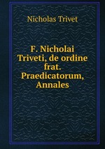 F. Nicholai Triveti, de ordine frat. Praedicatorum, Annales