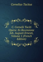 C. Cornelii Taciti Opera: Ex Recensione Joh. Augusti Ernesti, Volume 1 (French Edition)