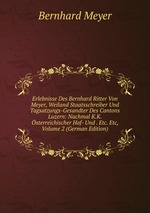 Erlebnisse Des Bernhard Ritter Von Meyer, Weiland Staatsschreiber Und Tagsatzungs-Gesandter Des Cantons Luzern: Nachmal K.K.sterreichischer Hof- Und . Etc. Etc, Volume 2 (German Edition)