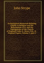 Ecclesiastical Memorials Relating Chiefly to Religion and the Reformation of It, and the Emergencies of the Church of England Under K. Henry Viii., K. . Original Papers, Volume 3, part 2