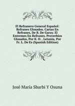 El Refranero General Espaol: Refranes Glosados. Cartas En Refranes, De B. De Garay. El Entremes En Refranes. Proverbios Glosados, Por K. O. . Letania, Por Fr. L. De Es (Spanish Edition)