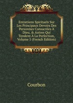 Entretiens Spirituels Sur Les Principaux Devoirs Des Personnes Consacres Dieu,&Autres Qui Tendent La Perfection, Volume 1 (French Edition)