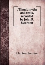 . Tlingit myths and texts, recorded by John R. Swanton