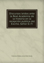 Discursos leidos ante la Real Academia de la historia en la recepcin publica del Excmo. Seor D. Fr