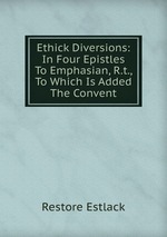 Ethick Diversions: In Four Epistles To Emphasian, R.t., To Which Is Added The Convent